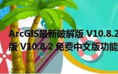 ArcGIS最新破解版 V10.8.2 免费中文版（ArcGIS最新破解版 V10.8.2 免费中文版功能简介）