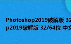 Photoshop2019破解版 32/64位 中文免费版（Photoshop2019破解版 32/64位 中文免费版功能简介）