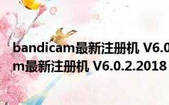 bandicam最新注册机 V6.0.2.2018 永久免费版（bandicam最新注册机 V6.0.2.2018 永久免费版功能简介）