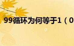 99循环为何等于1（0 99循环为什么等于1）