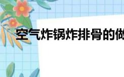 空气炸锅炸排骨的做法（炸排骨的做法）