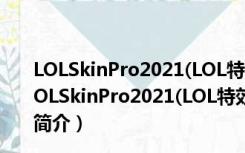 LOLSkinPro2021(LOL特效换肤盒子) 32/64位 最新版（LOLSkinPro2021(LOL特效换肤盒子) 32/64位 最新版功能简介）