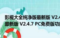 影视大全纯净版最新版 V2.4.7 PC免费版（影视大全纯净版最新版 V2.4.7 PC免费版功能简介）