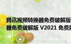 腾讯视频转换器免费破解版 V2021 免费版（腾讯视频转换器免费破解版 V2021 免费版功能简介）