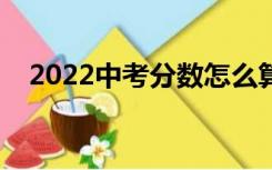 2022中考分数怎么算（中考分数怎么算）