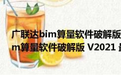 广联达bim算量软件破解版 V2021 最新免费版（广联达bim算量软件破解版 V2021 最新免费版功能简介）