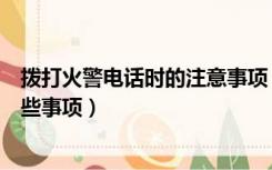 拨打火警电话时的注意事项（打火警电话时应注意讲清楚哪些事项）