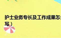 护士业务专长及工作成果怎么写（业务专长及工作成果怎么写）