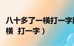 八十多了一横打一字脑筋急转弯（八十多了一横  打一字）