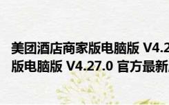 美团酒店商家版电脑版 V4.27.0 官方最新版（美团酒店商家版电脑版 V4.27.0 官方最新版功能简介）