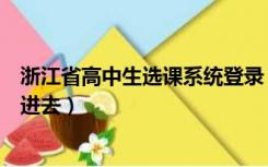 浙江省高中生选课系统登录（浙江省普通高中选课系统登不进去）