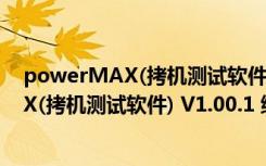 powerMAX(拷机测试软件) V1.00.1 绿色版（powerMAX(拷机测试软件) V1.00.1 绿色版功能简介）