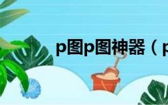 p图p图神器（p图神器电脑版）