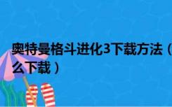 奥特曼格斗进化3下载方法（奥特曼格斗进化3下载中文版怎么下载）