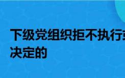 下级党组织拒不执行或者擅自改变上级党组织决定的