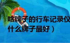 啥牌子的行车记录仪最好（2019行车记录仪什么牌子最好）