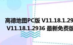 高德地图PC版 V11.18.1.2936 最新免费版（高德地图PC版 V11.18.1.2936 最新免费版功能简介）