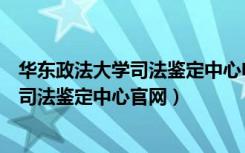 华东政法大学司法鉴定中心电话号码是多少（华东政法大学司法鉴定中心官网）