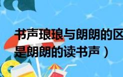 书声琅琅与朗朗的区别（是琅琅的读书声 还是朗朗的读书声）