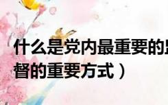 什么是党内最重要的监督方式（什么是党内监督的重要方式）