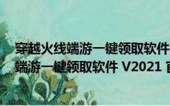 穿越火线端游一键领取软件 V2021 官方最新版（穿越火线端游一键领取软件 V2021 官方最新版功能简介）