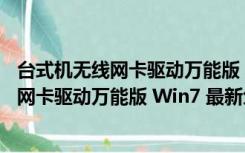 台式机无线网卡驱动万能版 Win7 最新免费版（台式机无线网卡驱动万能版 Win7 最新免费版功能简介）