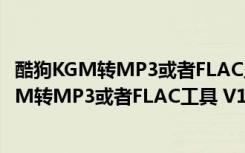 酷狗KGM转MP3或者FLAC工具 V1.0 绿色免费版（酷狗KGM转MP3或者FLAC工具 V1.0 绿色免费版功能简介）