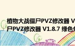 植物大战僵尸PVZ修改器 V1.8.7 绿色免费版（植物大战僵尸PVZ修改器 V1.8.7 绿色免费版功能简介）