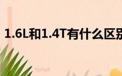 1.6L和1.4T有什么区别（1 4t和1 6l的区别）