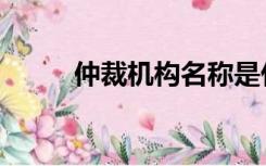 仲裁机构名称是什么（仲裁机构）