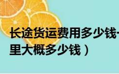 长途货运费用多少钱一公里（长途运输费每公里大概多少钱）