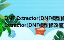 DNF Extractor(DNF模型修改器) V3.0 免费绿色版（DNF Extractor(DNF模型修改器) V3.0 免费绿色版功能简介）