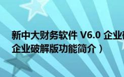 新中大财务软件 V6.0 企业破解版（新中大财务软件 V6.0 企业破解版功能简介）