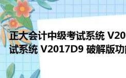 正大会计中级考试系统 V2017D9 破解版（正大会计中级考试系统 V2017D9 破解版功能简介）