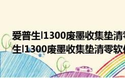 爱普生l1300废墨收集垫清零软件 V1.0 汉化破解版（爱普生l1300废墨收集垫清零软件 V1.0 汉化破解版功能简介）