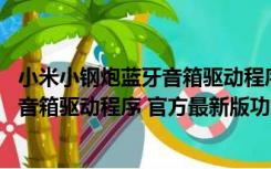 小米小钢炮蓝牙音箱驱动程序 官方最新版（小米小钢炮蓝牙音箱驱动程序 官方最新版功能简介）