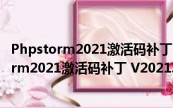 Phpstorm2021激活码补丁 V2021.3 绿色免费版（Phpstorm2021激活码补丁 V2021.3 绿色免费版功能简介）