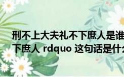 刑不上大夫礼不下庶人是谁说的（ldquo 刑不上大夫 礼不下庶人 rdquo 这句话是什么意思）