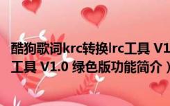 酷狗歌词krc转换lrc工具 V1.0 绿色版（酷狗歌词krc转换lrc工具 V1.0 绿色版功能简介）