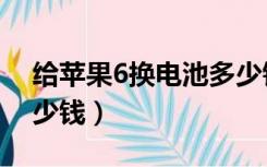 给苹果6换电池多少钱（苹果6换电池需要多少钱）