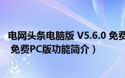 电网头条电脑版 V5.6.0 免费PC版（电网头条电脑版 V5.6.0 免费PC版功能简介）