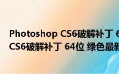 Photoshop CS6破解补丁 64位 绿色最新版（Photoshop CS6破解补丁 64位 绿色最新版功能简介）