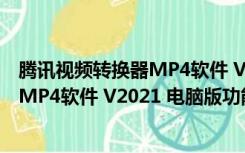 腾讯视频转换器MP4软件 V2021 电脑版（腾讯视频转换器MP4软件 V2021 电脑版功能简介）