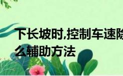 下长坡时,控制车速除了刹车制动以外还有什么辅助方法