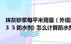 抹灰砂浆每平米用量（外墙抹灰15厚1 2 5水泥防水砂浆(加3  5 防水剂) 怎么计算防水剂）