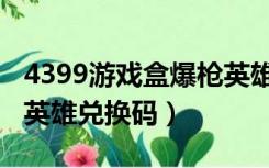 4399游戏盒爆枪英雄礼包兑换码（4399爆枪英雄兑换码）