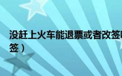 没赶上火车能退票或者改签吗（没赶上火车可以退票或者改签）