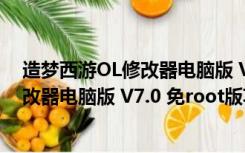 造梦西游OL修改器电脑版 V7.0 免root版（造梦西游OL修改器电脑版 V7.0 免root版功能简介）