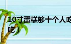 10寸蛋糕够十个人吃吗（10寸蛋糕够几个人吃）