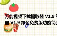 万能视频下载提取器 V1.9 绿色免费版（万能视频下载提取器 V1.9 绿色免费版功能简介）